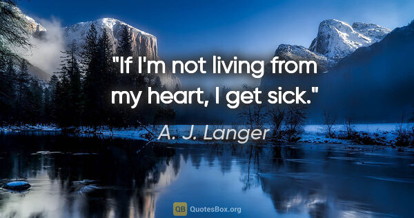 A. J. Langer quote: "If I'm not living from my heart, I get sick."