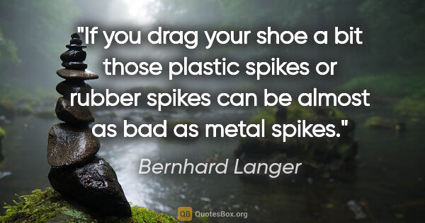 Bernhard Langer quote: "If you drag your shoe a bit those plastic spikes or rubber..."