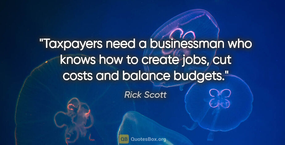 Rick Scott quote: "Taxpayers need a businessman who knows how to create jobs, cut..."
