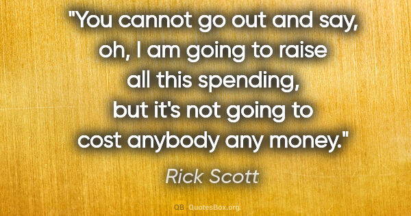 Rick Scott quote: "You cannot go out and say, oh, I am going to raise all this..."
