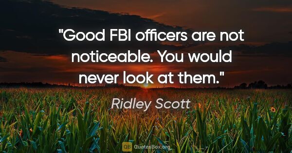 Ridley Scott quote: "Good FBI officers are not noticeable. You would never look at..."
