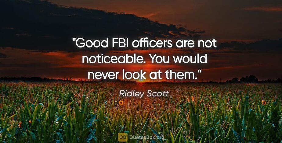 Ridley Scott quote: "Good FBI officers are not noticeable. You would never look at..."