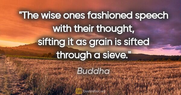 Buddha quote: "The wise ones fashioned speech with their thought, sifting it..."