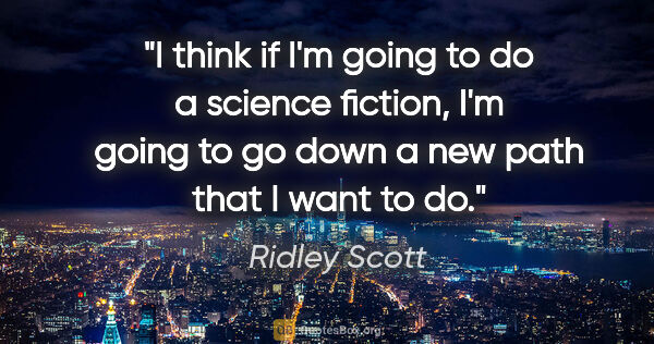 Ridley Scott quote: "I think if I'm going to do a science fiction, I'm going to go..."