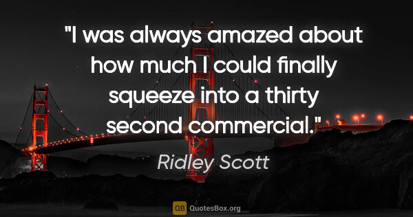 Ridley Scott quote: "I was always amazed about how much I could finally squeeze..."