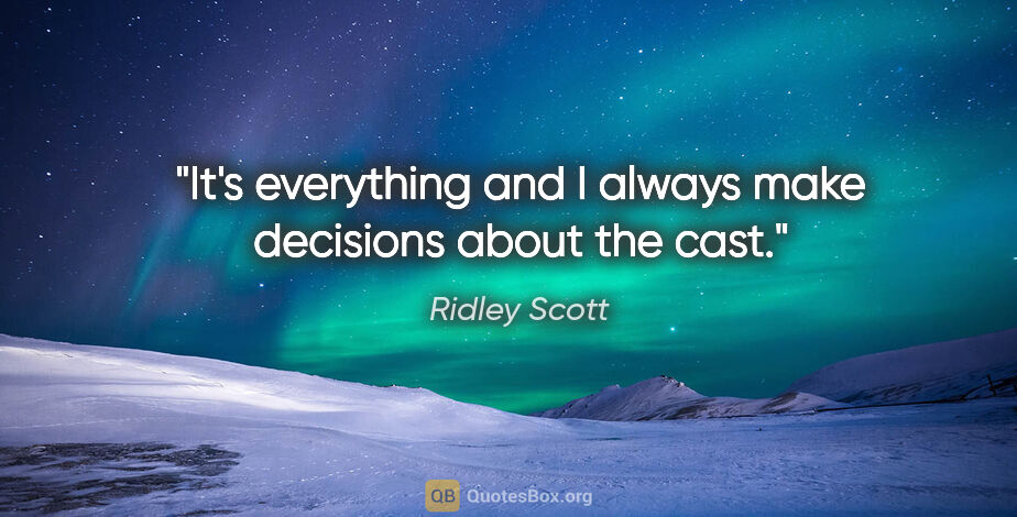 Ridley Scott quote: "It's everything and I always make decisions about the cast."