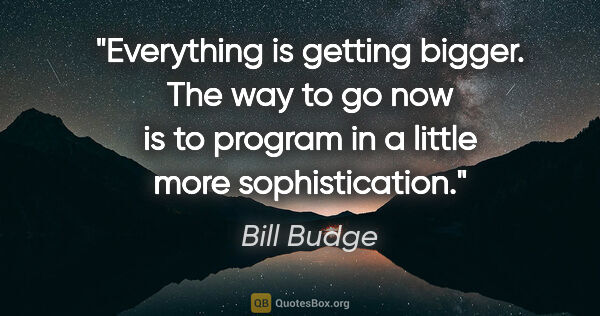 Bill Budge quote: "Everything is getting bigger. The way to go now is to program..."