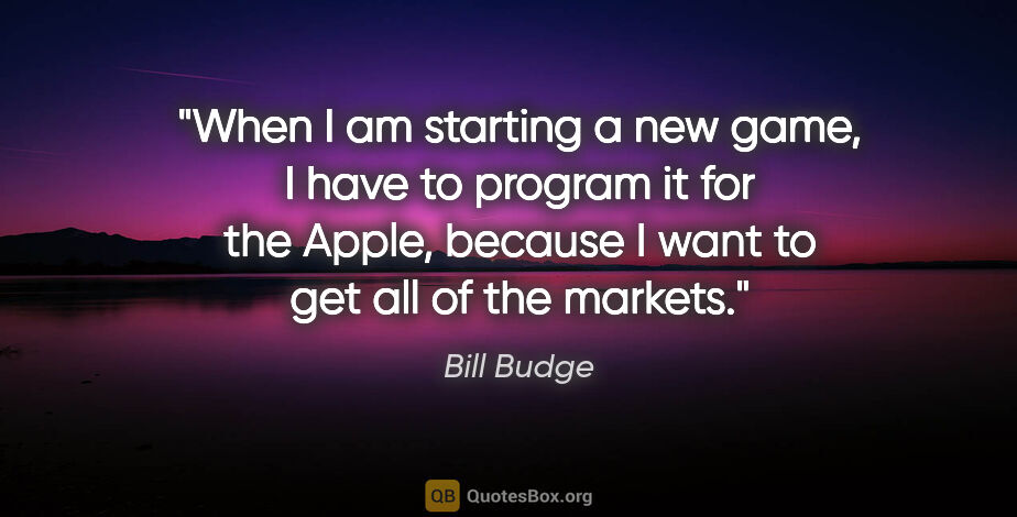 Bill Budge quote: "When I am starting a new game, I have to program it for the..."