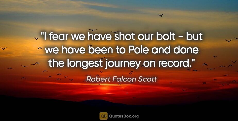 Robert Falcon Scott quote: "I fear we have shot our bolt - but we have been to Pole and..."