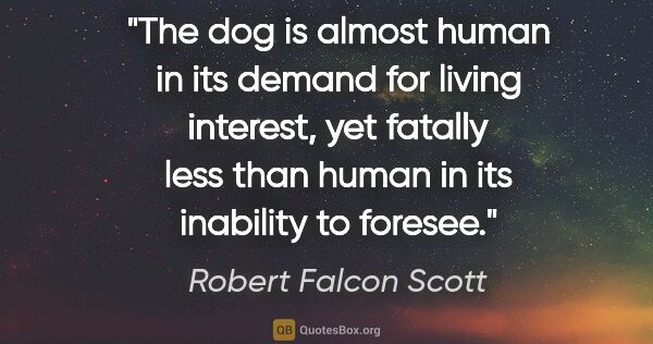 Robert Falcon Scott quote: "The dog is almost human in its demand for living interest, yet..."