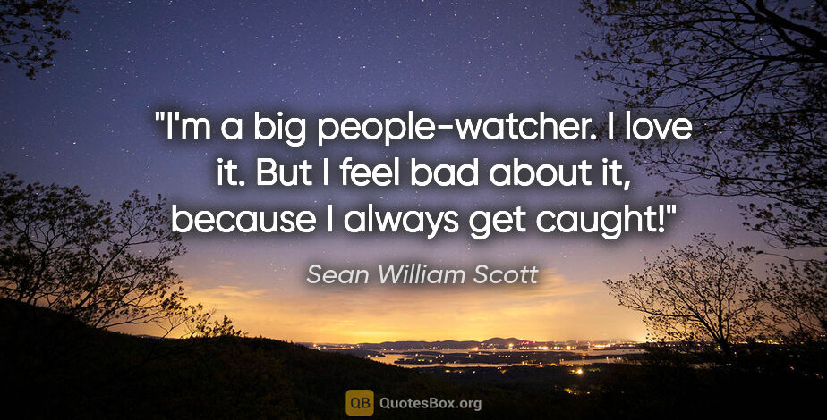 Sean William Scott quote: "I'm a big people-watcher. I love it. But I feel bad about it,..."