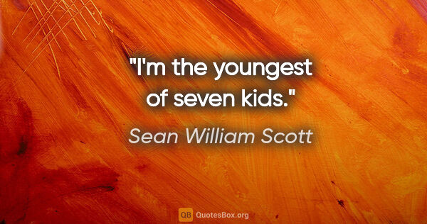 Sean William Scott quote: "I'm the youngest of seven kids."
