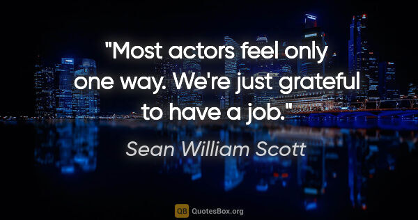 Sean William Scott quote: "Most actors feel only one way. We're just grateful to have a job."