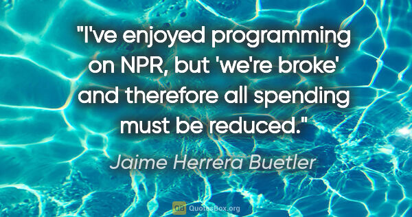 Jaime Herrera Buetler quote: "I've enjoyed programming on NPR, but 'we're broke' and..."
