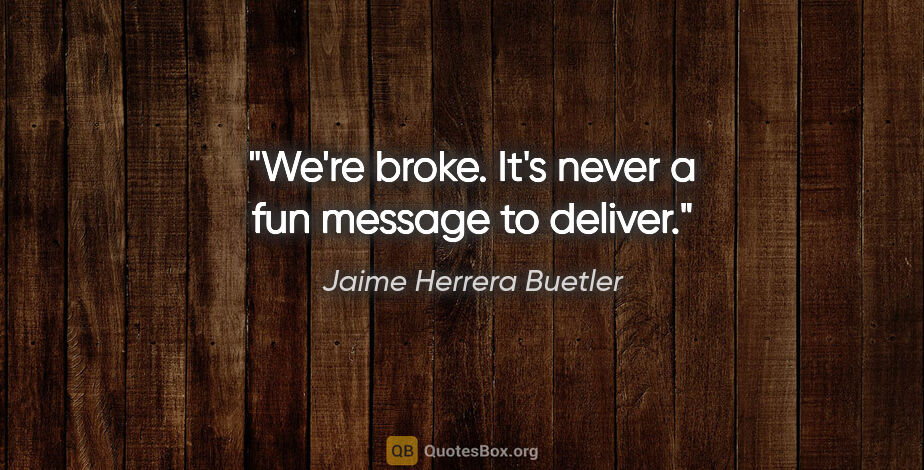 Jaime Herrera Buetler quote: "We're broke. It's never a fun message to deliver."