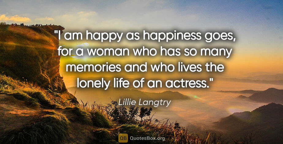 Lillie Langtry quote: "I am happy as happiness goes, for a woman who has so many..."