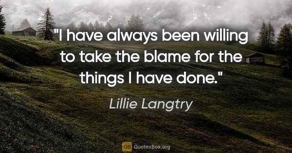 Lillie Langtry quote: "I have always been willing to take the blame for the things I..."