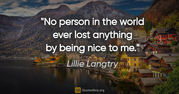 Lillie Langtry quote: "No person in the world ever lost anything by being nice to me."