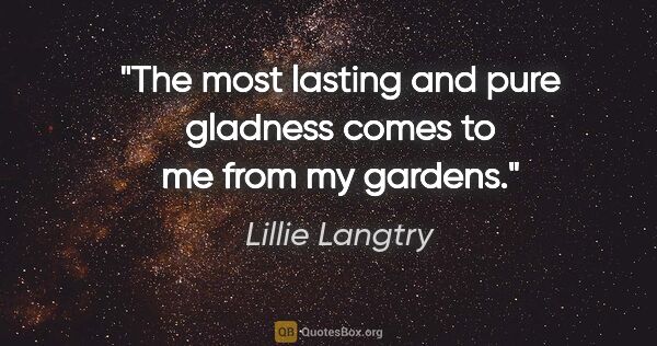 Lillie Langtry quote: "The most lasting and pure gladness comes to me from my gardens."