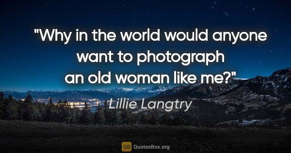 Lillie Langtry quote: "Why in the world would anyone want to photograph an old woman..."