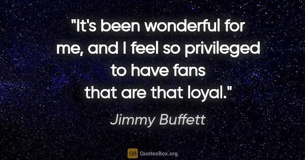 Jimmy Buffett quote: "It's been wonderful for me, and I feel so privileged to have..."