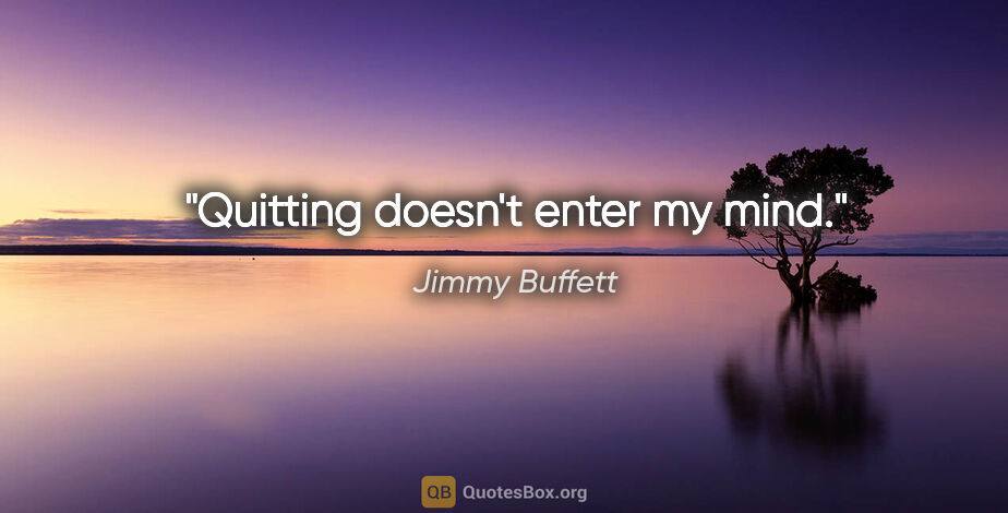 Jimmy Buffett quote: "Quitting doesn't enter my mind."