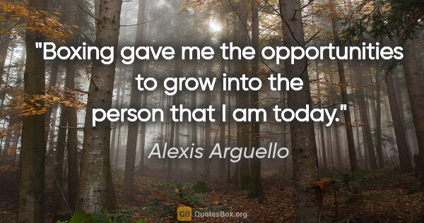 Alexis Arguello quote: "Boxing gave me the opportunities to grow into the person that..."