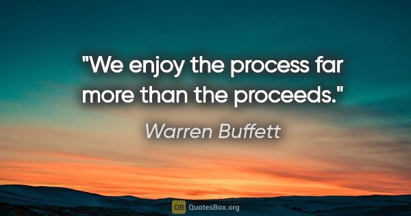 Warren Buffett quote: "We enjoy the process far more than the proceeds."
