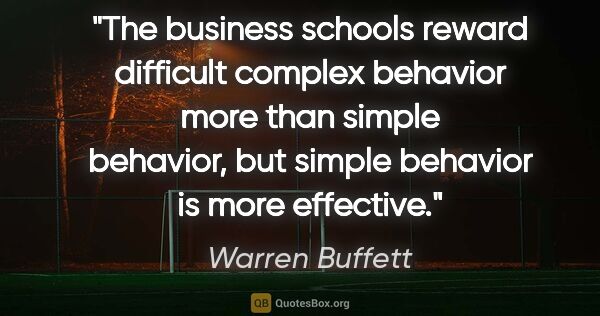 Warren Buffett quote: "The business schools reward difficult complex behavior more..."