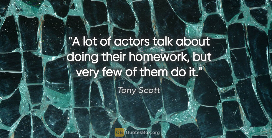 Tony Scott quote: "A lot of actors talk about doing their homework, but very few..."
