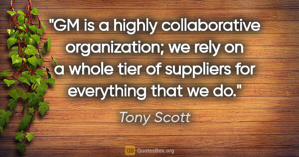 Tony Scott quote: "GM is a highly collaborative organization; we rely on a whole..."