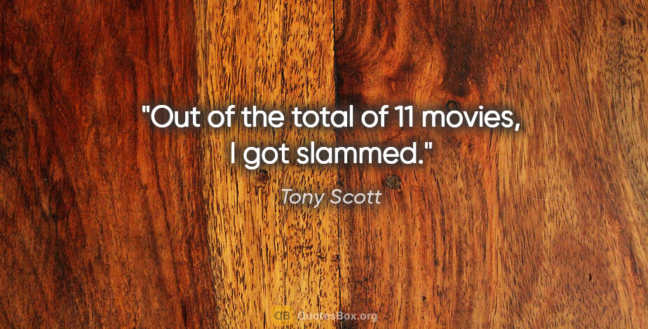 Tony Scott quote: "Out of the total of 11 movies, I got slammed."