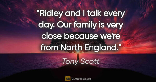 Tony Scott quote: "Ridley and I talk every day. Our family is very close because..."