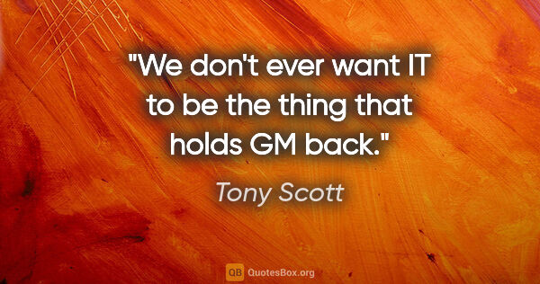 Tony Scott quote: "We don't ever want IT to be the thing that holds GM back."