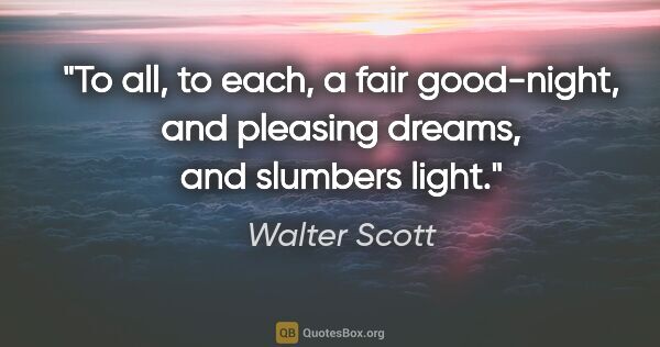 Walter Scott quote: "To all, to each, a fair good-night, and pleasing dreams, and..."