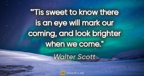 Walter Scott quote: "'Tis sweet to know there is an eye will mark our coming, and..."