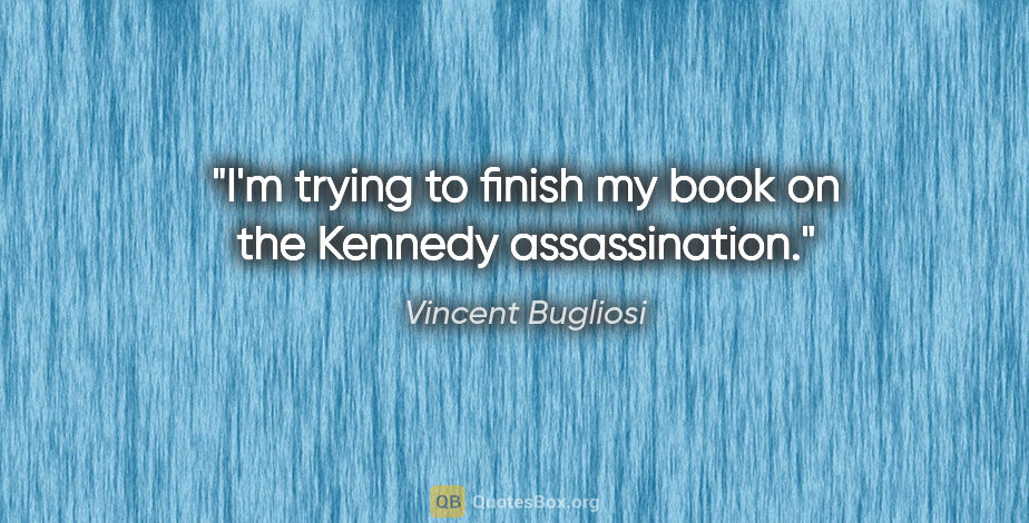 Vincent Bugliosi quote: "I'm trying to finish my book on the Kennedy assassination."