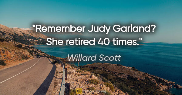 Willard Scott quote: "Remember Judy Garland? She retired 40 times."