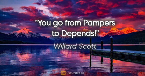 Willard Scott quote: "You go from Pampers to Depends!"