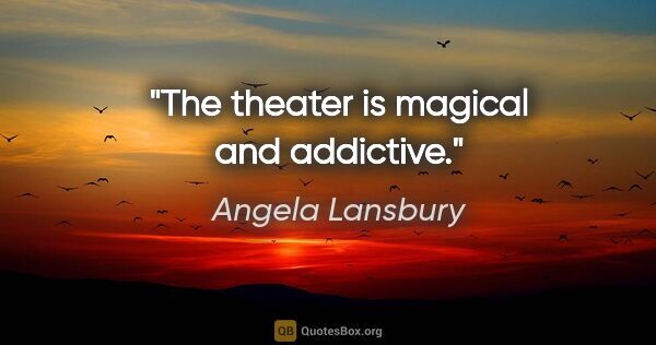 Angela Lansbury quote: "The theater is magical and addictive."