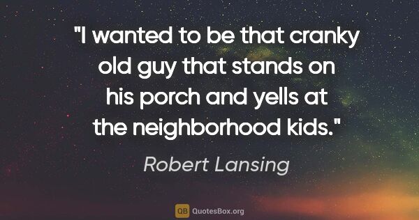 Robert Lansing quote: "I wanted to be that cranky old guy that stands on his porch..."