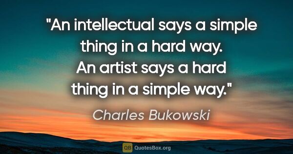 Charles Bukowski quote: "An intellectual says a simple thing in a hard way. An artist..."