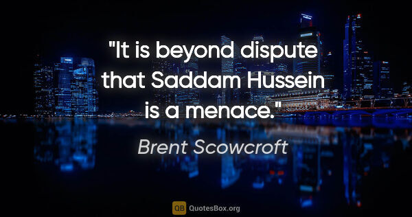 Brent Scowcroft quote: "It is beyond dispute that Saddam Hussein is a menace."