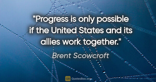 Brent Scowcroft quote: "Progress is only possible if the United States and its allies..."