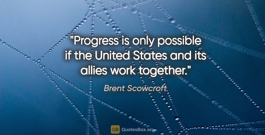 Brent Scowcroft quote: "Progress is only possible if the United States and its allies..."