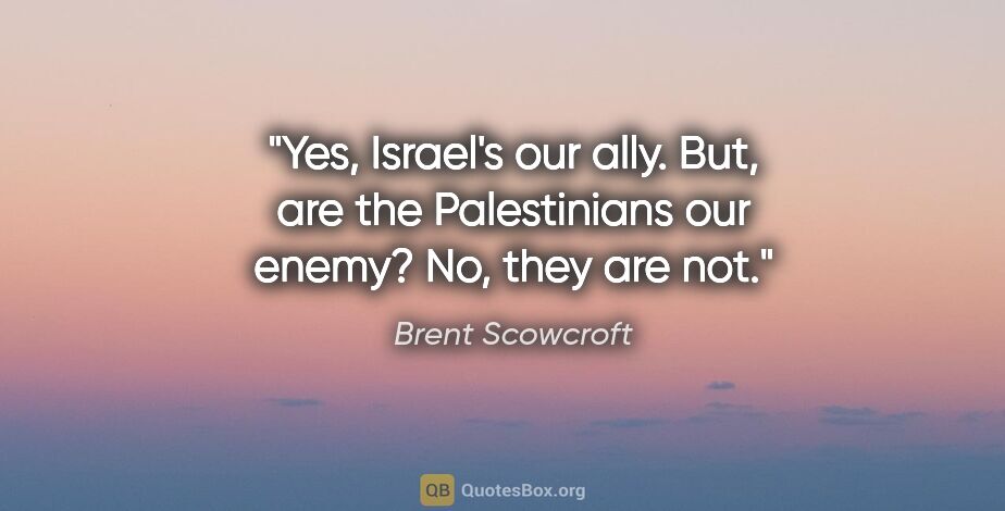 Brent Scowcroft quote: "Yes, Israel's our ally. But, are the Palestinians our enemy?..."