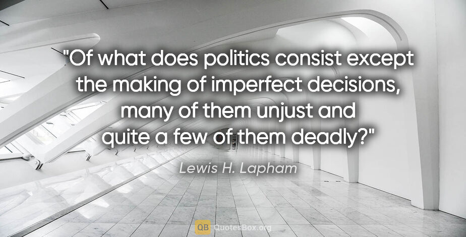 Lewis H. Lapham quote: "Of what does politics consist except the making of imperfect..."