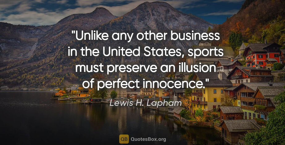 Lewis H. Lapham quote: "Unlike any other business in the United States, sports must..."