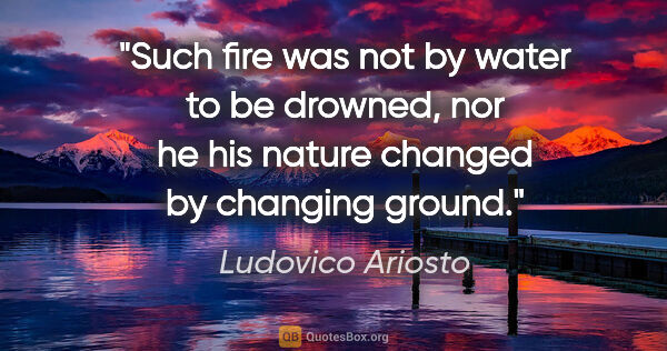 Ludovico Ariosto quote: "Such fire was not by water to be drowned, nor he his nature..."