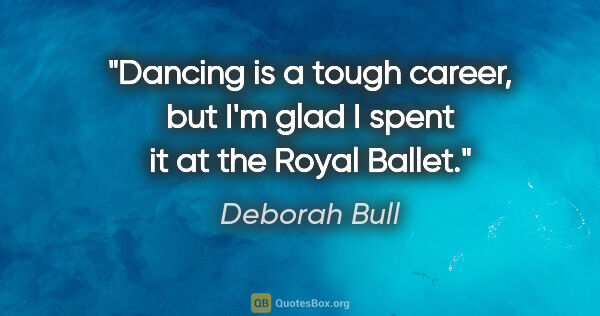 Deborah Bull quote: "Dancing is a tough career, but I'm glad I spent it at the..."